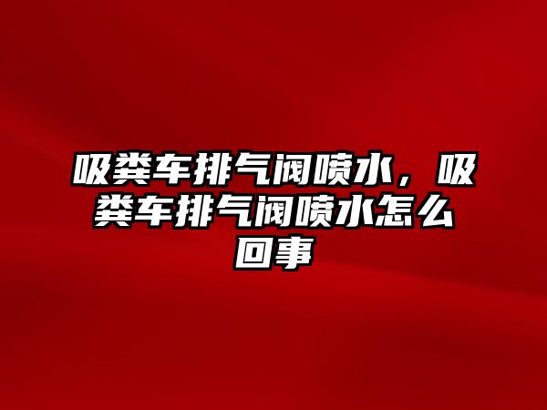 吸糞車排氣閥噴水，吸糞車排氣閥噴水怎么回事