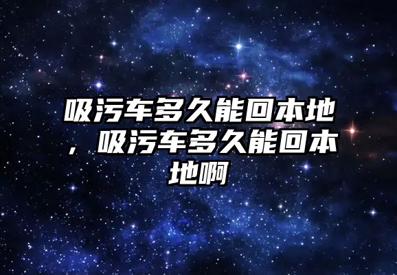 吸污車多久能回本地，吸污車多久能回本地啊