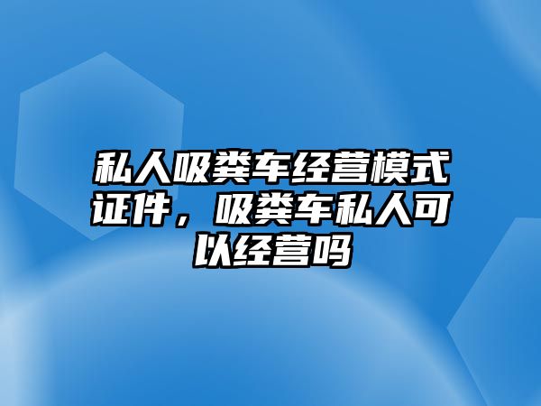 私人吸糞車經(jīng)營模式證件，吸糞車私人可以經(jīng)營嗎