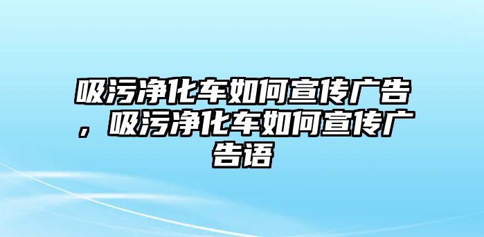 吸污凈化車如何宣傳廣告，吸污凈化車如何宣傳廣告語