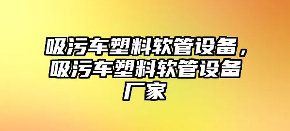 吸污車塑料軟管設備，吸污車塑料軟管設備廠家