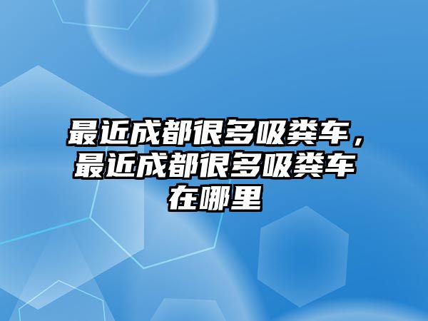 最近成都很多吸糞車，最近成都很多吸糞車在哪里