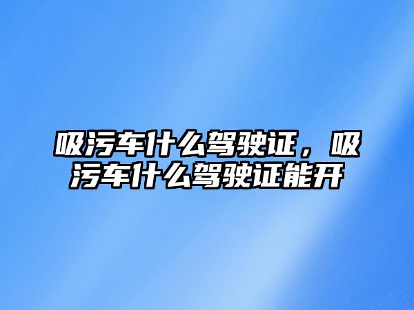 吸污車什么駕駛證，吸污車什么駕駛證能開