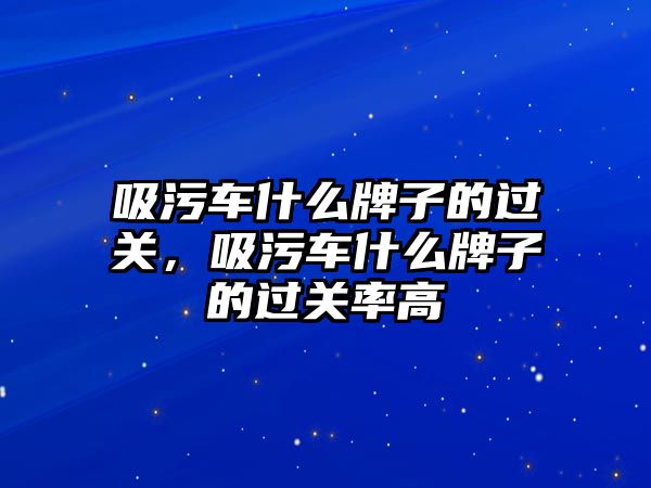 吸污車什么牌子的過關，吸污車什么牌子的過關率高