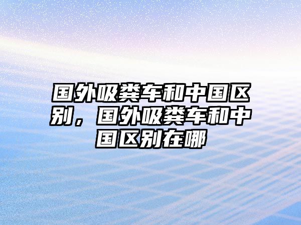 國外吸糞車和中國區別，國外吸糞車和中國區別在哪