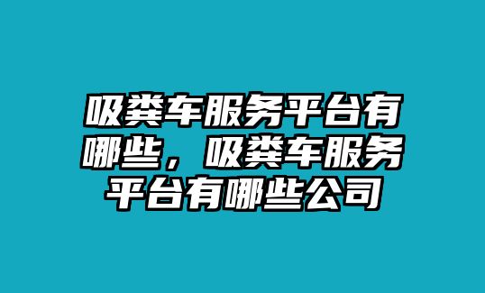 吸糞車服務平臺有哪些，吸糞車服務平臺有哪些公司