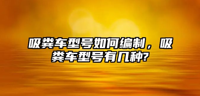 吸糞車型號如何編制，吸糞車型號有幾種?