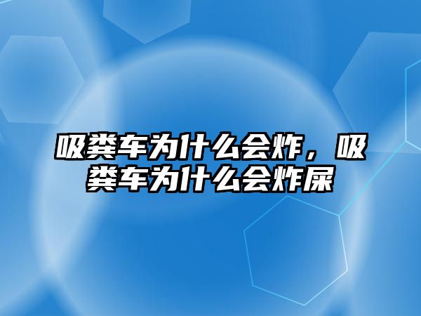 吸糞車為什么會炸，吸糞車為什么會炸屎