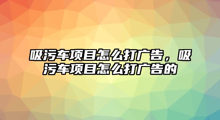 吸污車項目怎么打廣告，吸污車項目怎么打廣告的