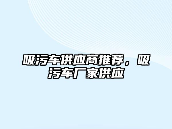 吸污車供應商推薦，吸污車廠家供應