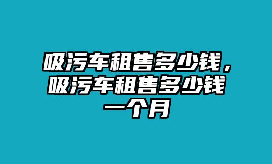 吸污車租售多少錢，吸污車租售多少錢一個月