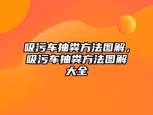 吸污車抽糞方法圖解，吸污車抽糞方法圖解大全