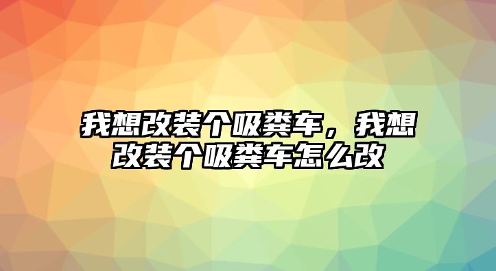 我想改裝個吸糞車，我想改裝個吸糞車怎么改