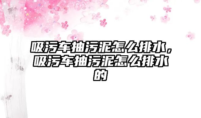 吸污車抽污泥怎么排水，吸污車抽污泥怎么排水的