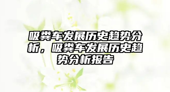 吸糞車發(fā)展歷史趨勢分析，吸糞車發(fā)展歷史趨勢分析報告