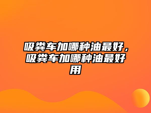 吸糞車加哪種油最好，吸糞車加哪種油最好用