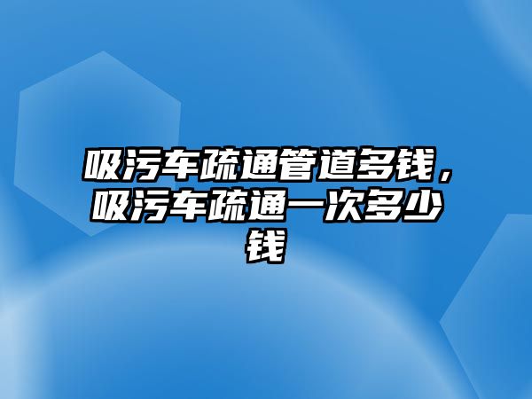 吸污車疏通管道多錢，吸污車疏通一次多少錢