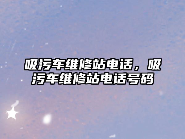 吸污車維修站電話，吸污車維修站電話號碼