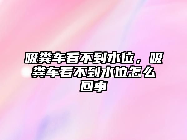 吸糞車看不到水位，吸糞車看不到水位怎么回事