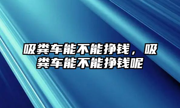 吸糞車能不能掙錢，吸糞車能不能掙錢呢