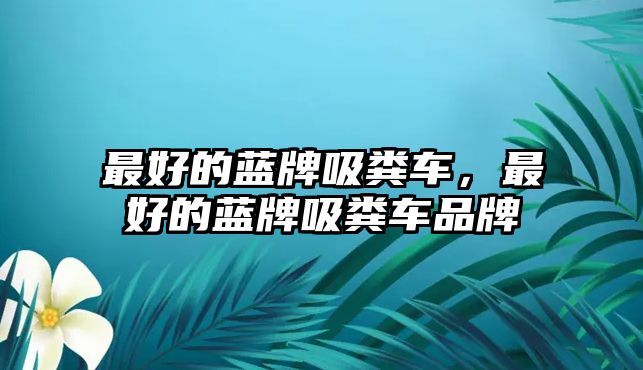 最好的藍牌吸糞車，最好的藍牌吸糞車品牌