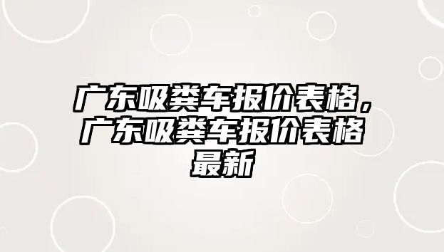 廣東吸糞車報價表格，廣東吸糞車報價表格最新