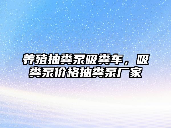 養殖抽糞泵吸糞車，吸糞泵價格抽糞泵廠家