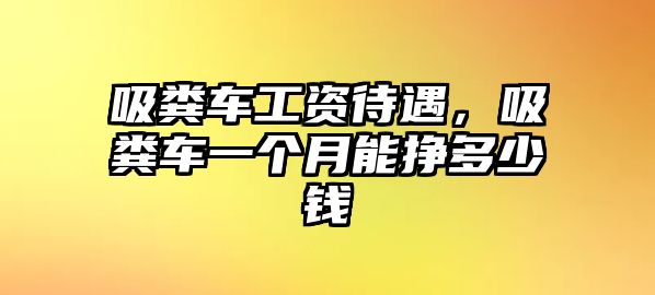 吸糞車工資待遇，吸糞車一個月能掙多少錢