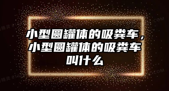 小型圓罐體的吸糞車，小型圓罐體的吸糞車叫什么