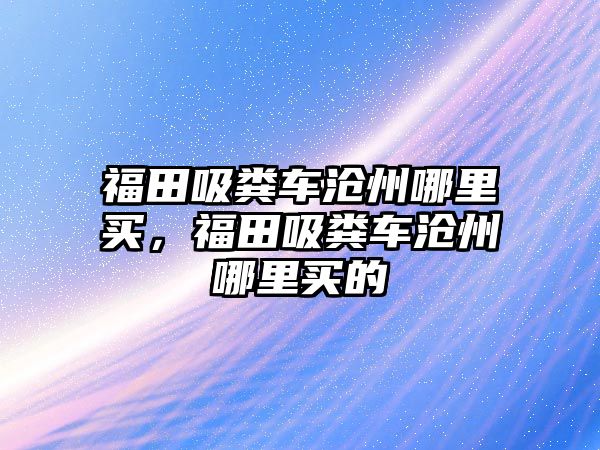 福田吸糞車滄州哪里買，福田吸糞車滄州哪里買的