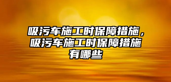 吸污車施工時(shí)保障措施，吸污車施工時(shí)保障措施有哪些