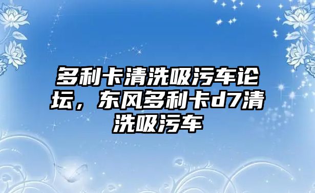 多利卡清洗吸污車論壇，東風多利卡d7清洗吸污車