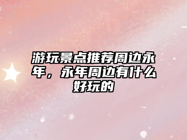 游玩景點推薦周邊永年，永年周邊有什么好玩的