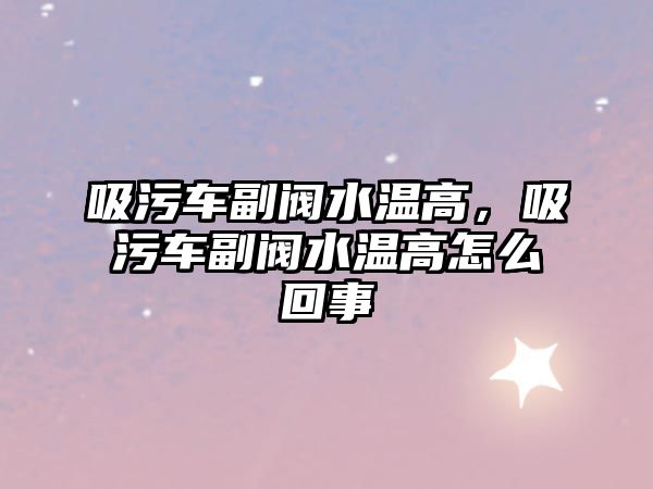 吸污車副閥水溫高，吸污車副閥水溫高怎么回事