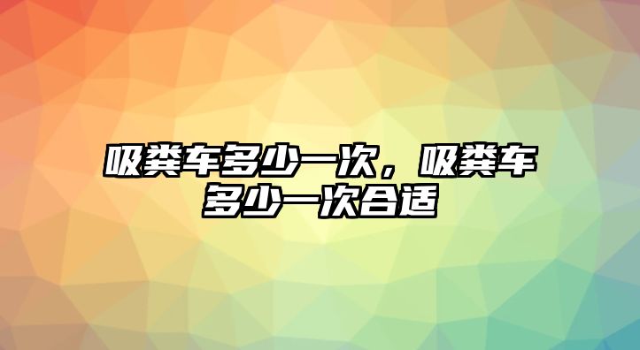 吸糞車多少一次，吸糞車多少一次合適