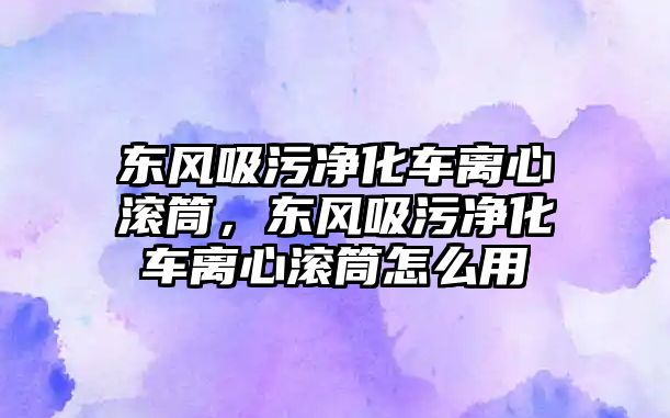 東風吸污凈化車離心滾筒，東風吸污凈化車離心滾筒怎么用