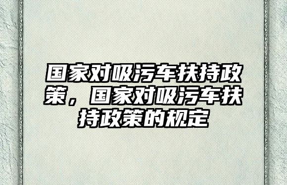 國家對吸污車扶持政策，國家對吸污車扶持政策的規定