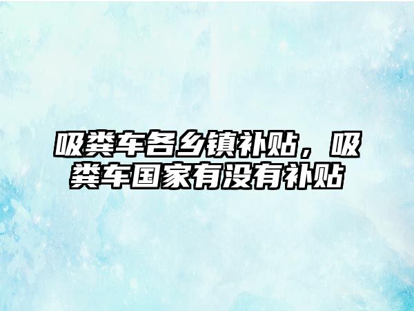 吸糞車各鄉(xiāng)鎮(zhèn)補(bǔ)貼，吸糞車國家有沒有補(bǔ)貼