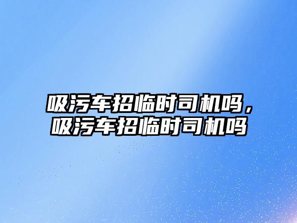 吸污車招臨時(shí)司機(jī)嗎，吸污車招臨時(shí)司機(jī)嗎