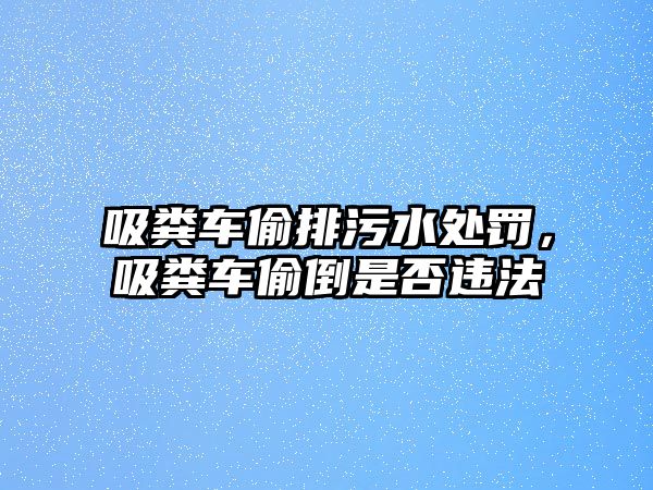 吸糞車偷排污水處罰，吸糞車偷倒是否違法