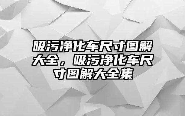 吸污凈化車尺寸圖解大全，吸污凈化車尺寸圖解大全集