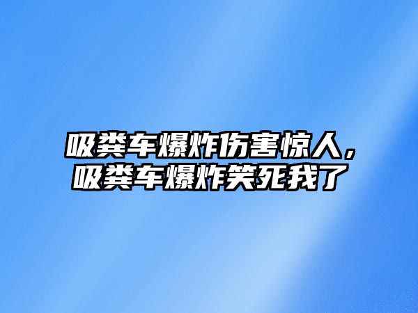 吸糞車爆炸傷害驚人，吸糞車爆炸笑死我了