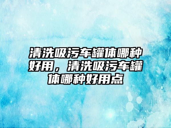 清洗吸污車罐體哪種好用，清洗吸污車罐體哪種好用點(diǎn)