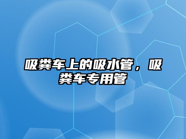 吸糞車上的吸水管，吸糞車專用管