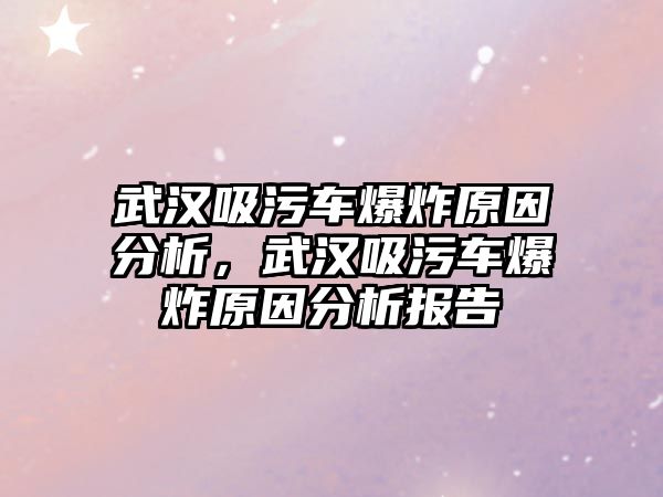 武漢吸污車爆炸原因分析，武漢吸污車爆炸原因分析報(bào)告