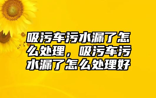 吸污車污水漏了怎么處理，吸污車污水漏了怎么處理好