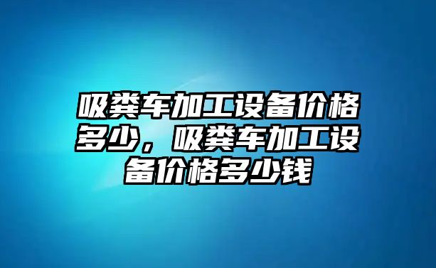 吸糞車加工設備價格多少，吸糞車加工設備價格多少錢