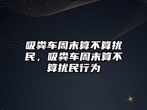 吸糞車周末算不算擾民，吸糞車周末算不算擾民行為