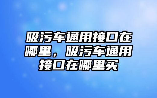 吸污車通用接口在哪里，吸污車通用接口在哪里買(mǎi)