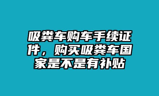 吸糞車購車手續(xù)證件，購買吸糞車國家是不是有補貼